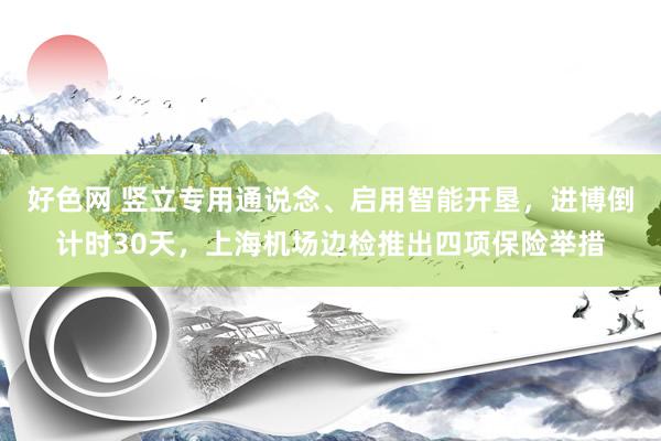 好色网 竖立专用通说念、启用智能开垦，进博倒计时30天，上海机场边检推出四项保险举措