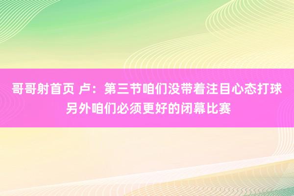 哥哥射首页 卢：第三节咱们没带着注目心态打球 另外咱们必须更好的闭幕比赛