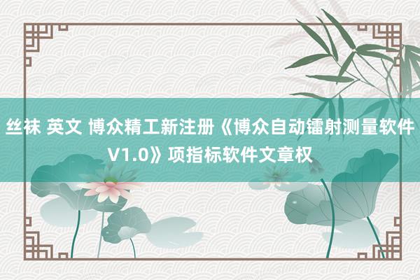 丝袜 英文 博众精工新注册《博众自动镭射测量软件V1.0》项指标软件文章权