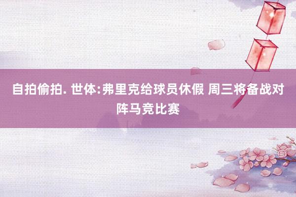 自拍偷拍. 世体:弗里克给球员休假 周三将备战对阵马竞比赛