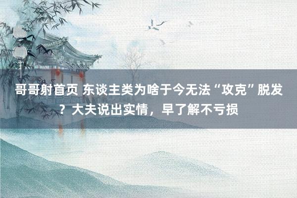 哥哥射首页 东谈主类为啥于今无法“攻克”脱发？大夫说出实情，早了解不亏损