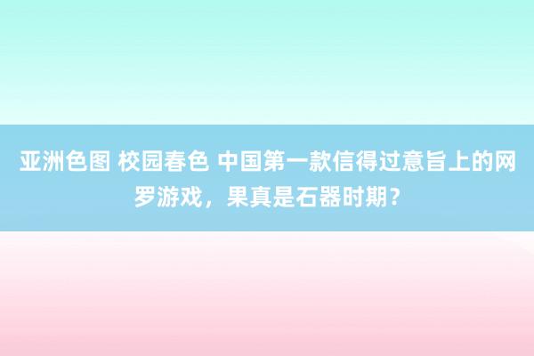 亚洲色图 校园春色 中国第一款信得过意旨上的网罗游戏，果真是石器时期？
