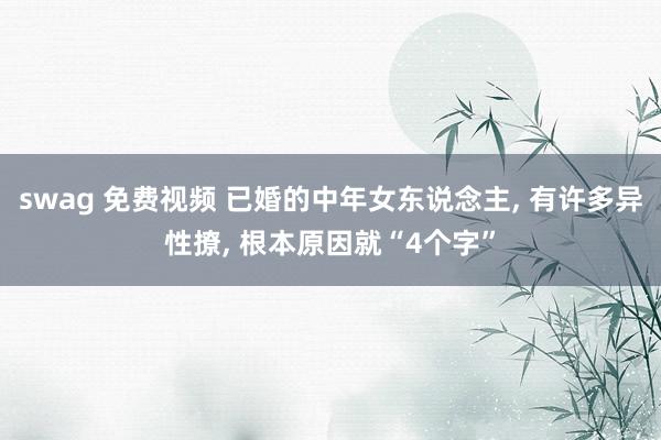 swag 免费视频 已婚的中年女东说念主， 有许多异性撩， 根本原因就“4个字”
