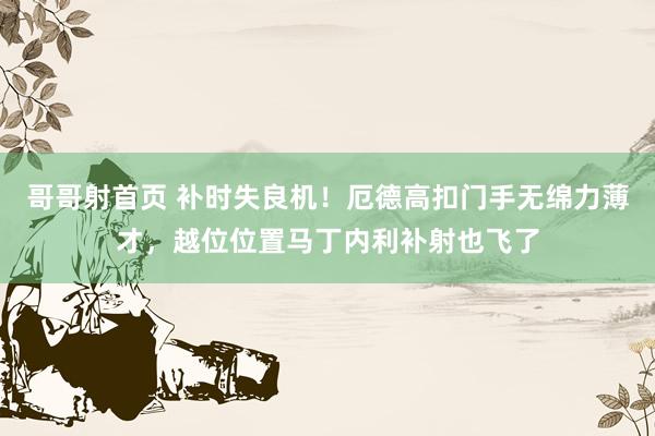 哥哥射首页 补时失良机！厄德高扣门手无绵力薄才，越位位置马丁内利补射也飞了