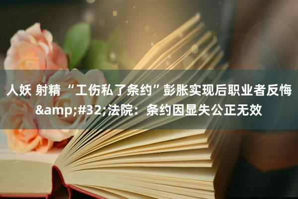 人妖 射精 “工伤私了条约”彭胀实现后职业者反悔&#32;法院：条约因显失公正无效
