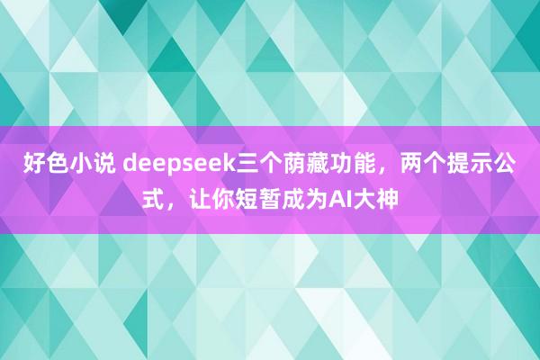 好色小说 deepseek三个荫藏功能，两个提示公式，让你短暂成为AI大神