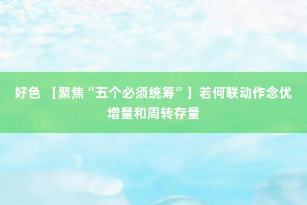 好色 【聚焦“五个必须统筹”】若何联动作念优增量和周转存量