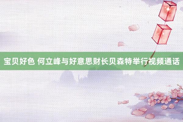 宝贝好色 何立峰与好意思财长贝森特举行视频通话