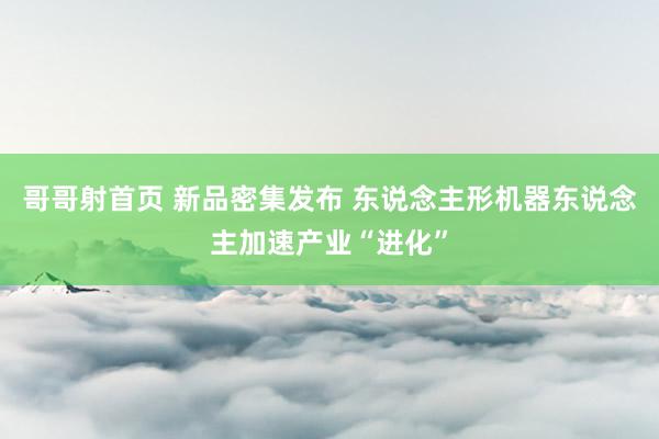 哥哥射首页 新品密集发布 东说念主形机器东说念主加速产业“进化”