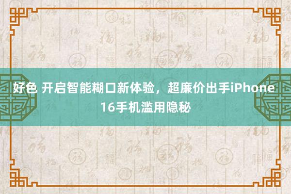 好色 开启智能糊口新体验，超廉价出手iPhone 16手机滥用隐秘