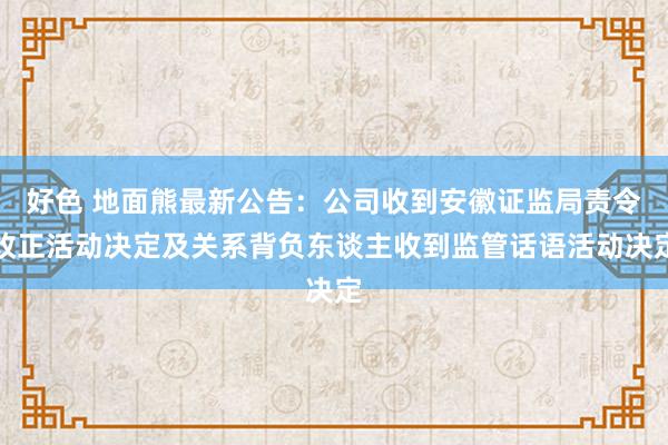 好色 地面熊最新公告：公司收到安徽证监局责令改正活动决定及关系背负东谈主收到监管话语活动决定
