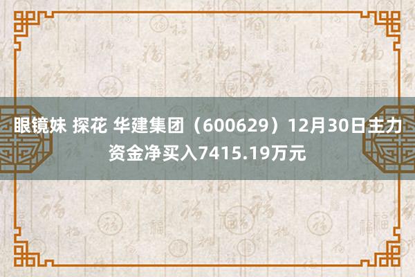 眼镜妹 探花 华建集团（600629）12月30日主力资金净买入7415.19万元