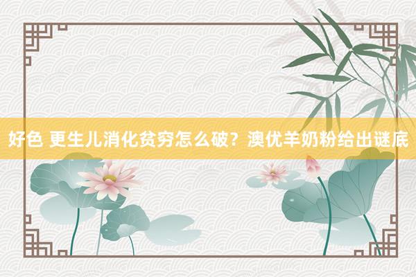 好色 更生儿消化贫穷怎么破？澳优羊奶粉给出谜底