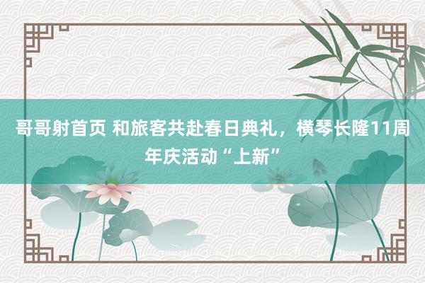 哥哥射首页 和旅客共赴春日典礼，横琴长隆11周年庆活动“上新”