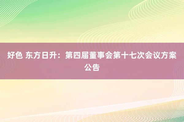 好色 东方日升：第四届董事会第十七次会议方案公告