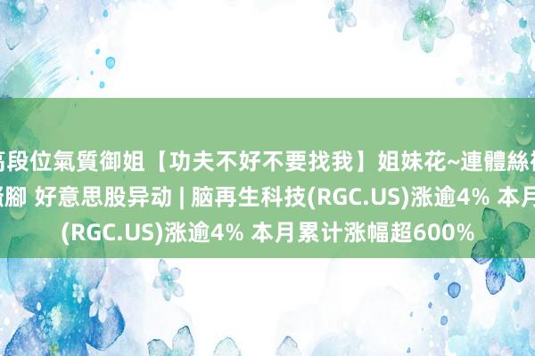 高段位氣質御姐【功夫不好不要找我】姐妹花~連體絲襪~大奶晃動~絲襪騷腳 好意思股异动 | 脑再生科技(RGC.US)涨逾4% 本月累计涨幅超600%
