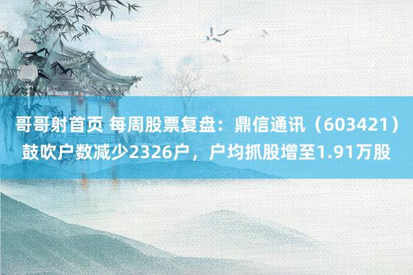 哥哥射首页 每周股票复盘：鼎信通讯（603421）鼓吹户数减少2326户，户均抓股增至1.91万股