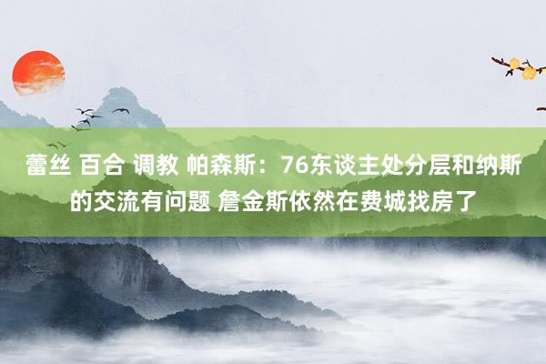 蕾丝 百合 调教 帕森斯：76东谈主处分层和纳斯的交流有问题 詹金斯依然在费城找房了