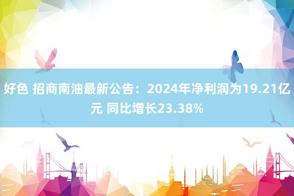 好色 招商南油最新公告：2024年净利润为19.21亿元 同比增长23.38%