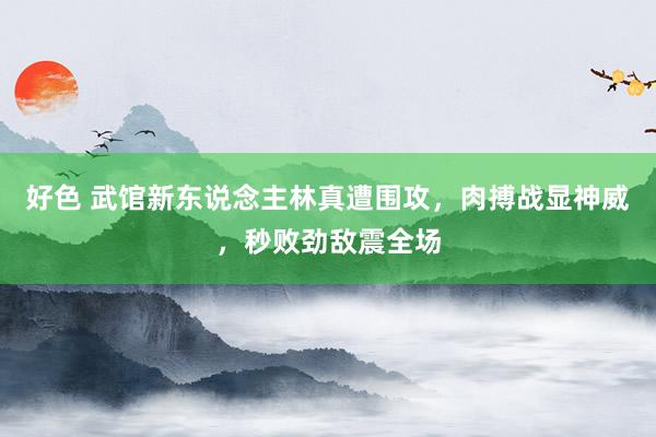 好色 武馆新东说念主林真遭围攻，肉搏战显神威，秒败劲敌震全场