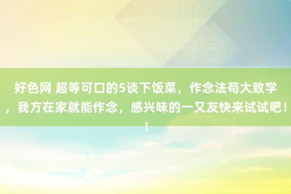 好色网 超等可口的5谈下饭菜，作念法苟大致学，我方在家就能作念，感兴味的一又友快来试试吧！