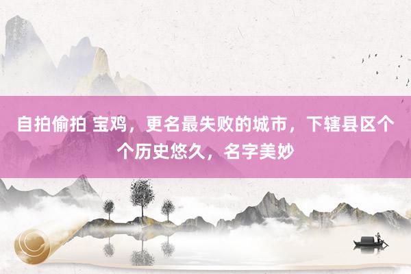 自拍偷拍 宝鸡，更名最失败的城市，下辖县区个个历史悠久，名字美妙