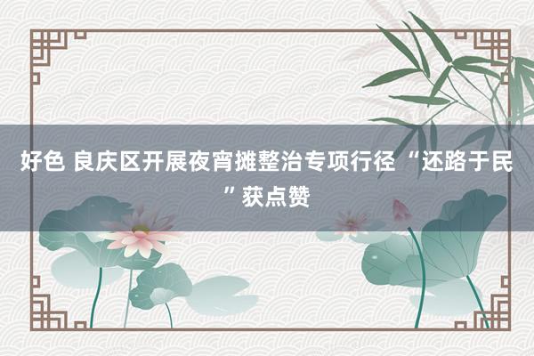 好色 良庆区开展夜宵摊整治专项行径 “还路于民”获点赞