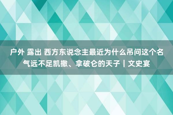 户外 露出 西方东说念主最近为什么吊问这个名气远不足凯撒、拿破仑的天子｜文史宴
