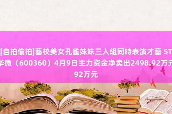 [自拍偷拍]藝校美女孔雀妹妹三人組同時表演才藝 ST华微（600360）4月9日主力资金净卖出2498.92万元