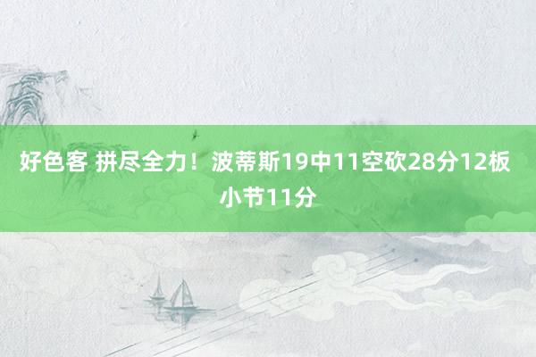 好色客 拼尽全力！波蒂斯19中11空砍28分12板 小节11分