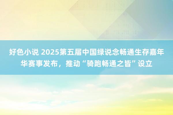 好色小说 2025第五届中国绿说念畅通生存嘉年华赛事发布，推动“骑跑畅通之皆”设立